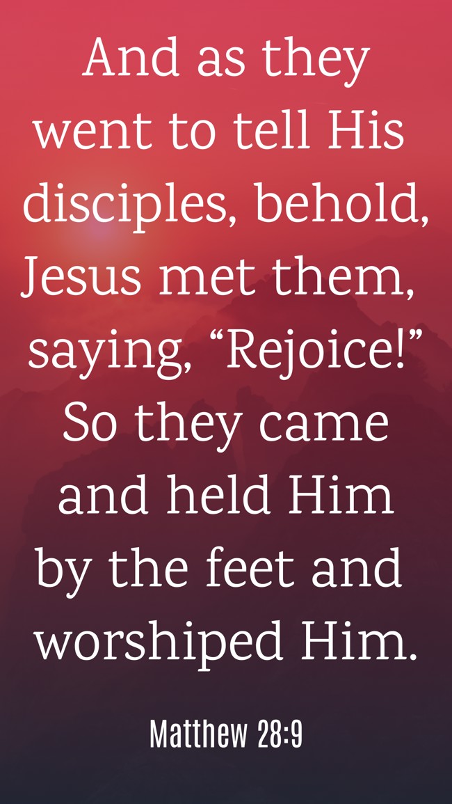 And as they went to tell His disciples, behold, Jesus met them, saying, “Rejoice!” So they came and held Him by the feet and worshiped Him. - Matthew 28:9