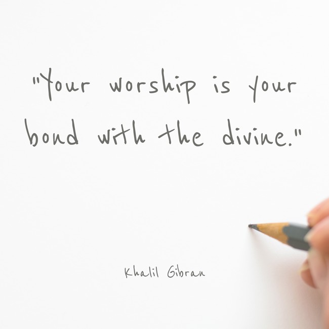 Your worship is your bond with the divine. - Khalil Gibran