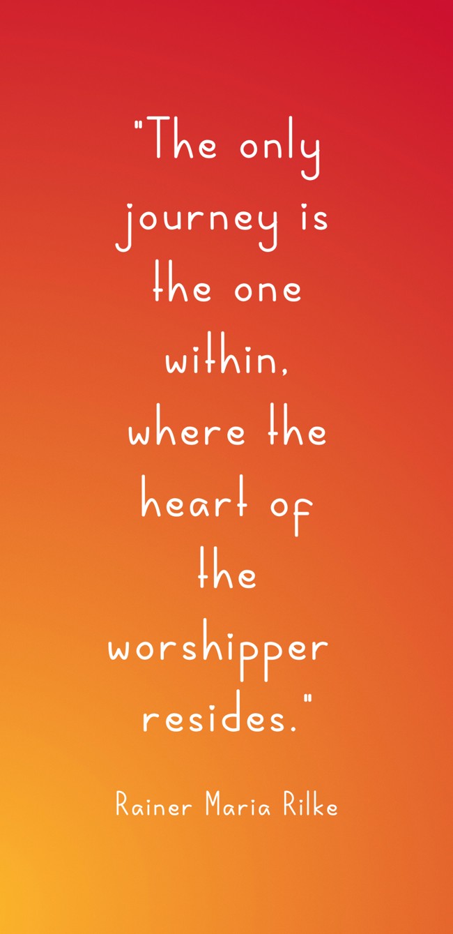 The only journey is the one within, where the heart of the worshipper resides. - Rainer Maria Rilke