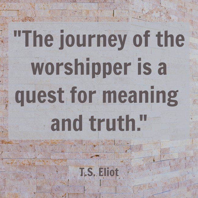 The journey of the worshipper is a quest for meaning and truth. - T.S. Eliot