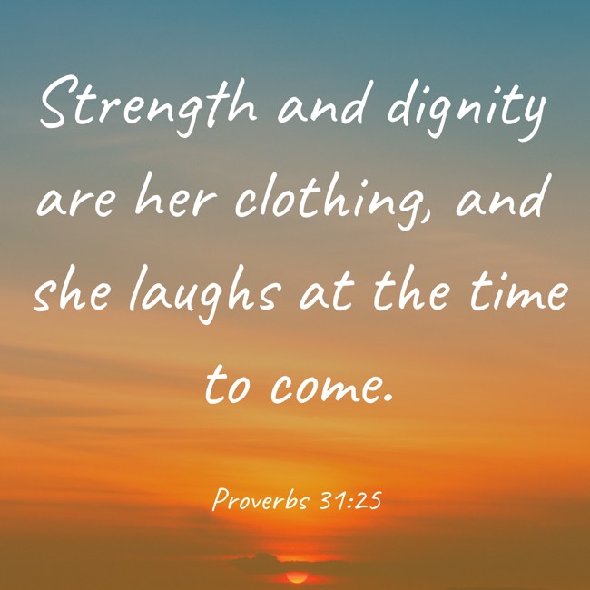 Strength and dignity are her clothing, and she laughs at the time to come. - Proverbs 31:25