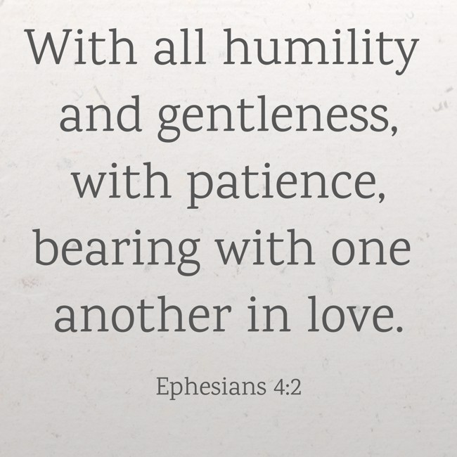 With all humility and gentleness, with patience, bearing with one another in love. - Ephesians 4:2