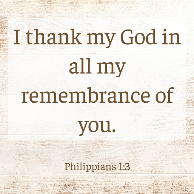 I thank my God in all my remembrance of you. - Philippians 1:3