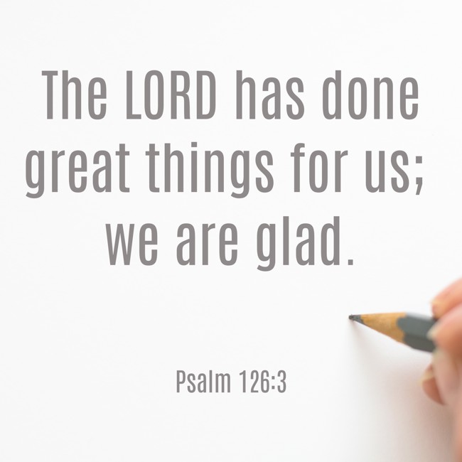 The LORD has done great things for us; we are glad. - Psalm 126:3
