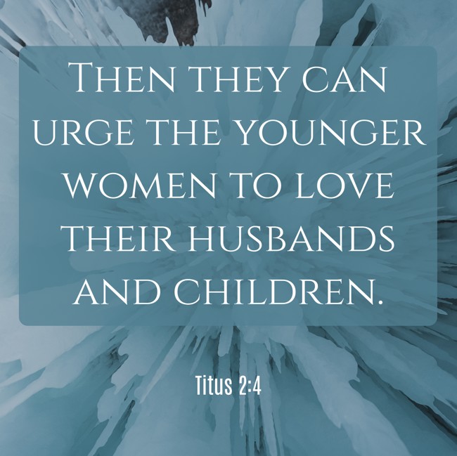 Then they can urge the younger women to love their husbands and children. - Titus 2:4