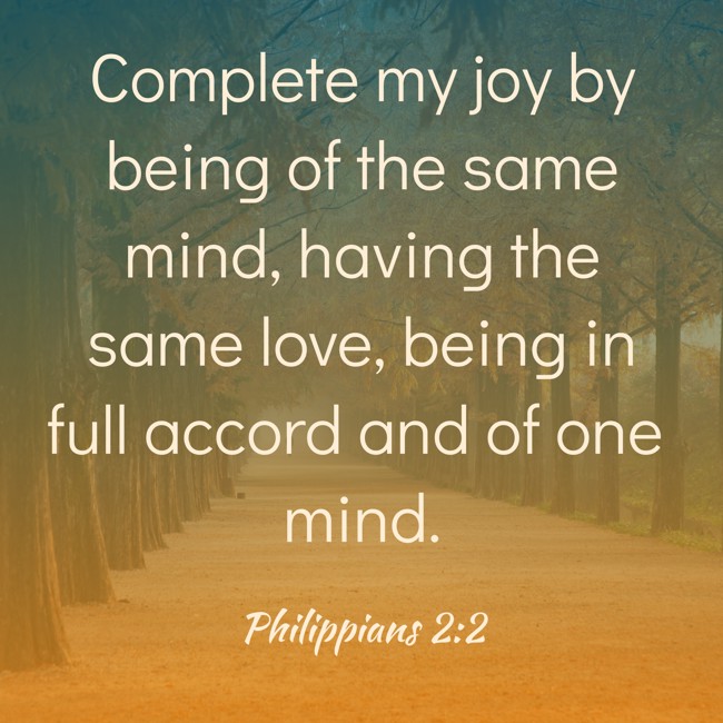 Complete my joy by being of the same mind, having the same love, being in full accord and of one mind. - Philippians 2:2