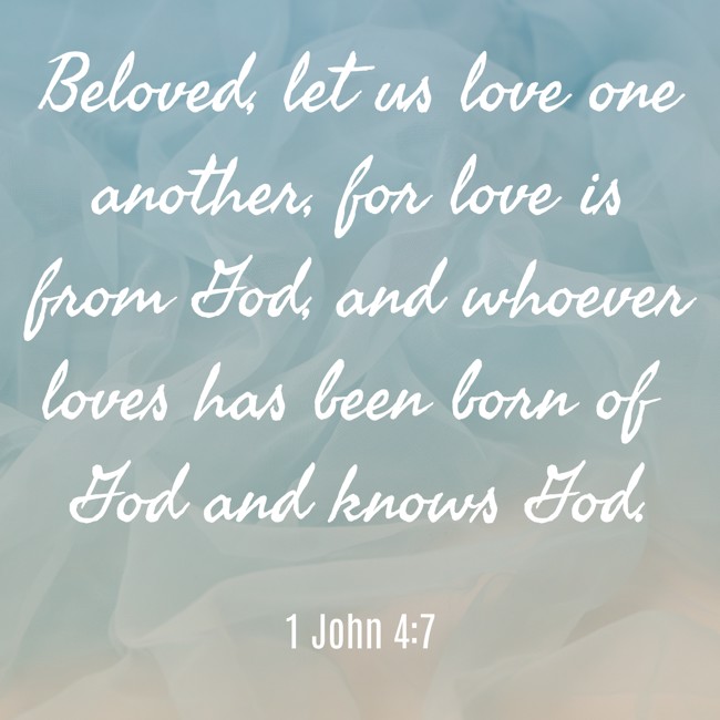 Beloved, let us love one another, for love is from God, and whoever loves has been born of God and knows God. - 1 John 4:7