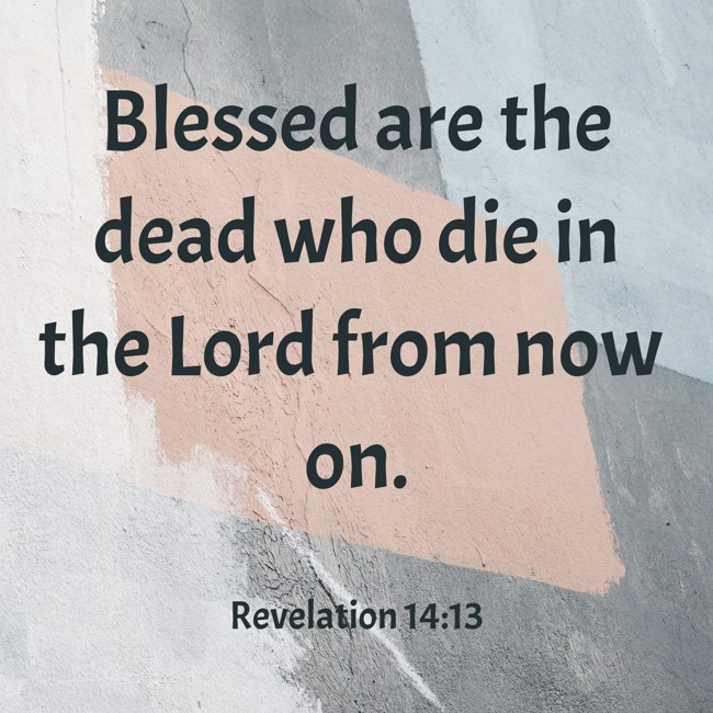 Blessed are the dead who die in the Lord from now on. - Revelation 14:13