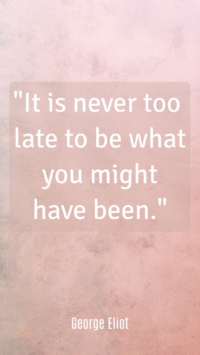 It is never too late to be what you might have been. - George Eliot