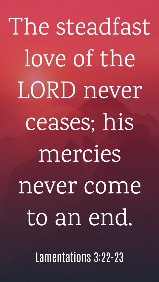 The steadfast love of the LORD never ceases; his mercies never come to an end. - Lamentations 3:22-23