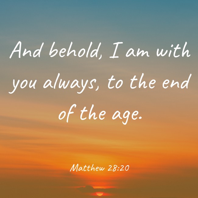 And behold, I am with you always, to the end of the age. - Matthew 28:20