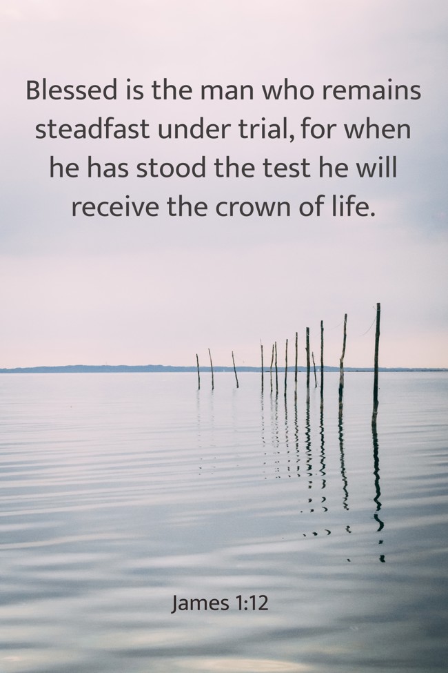 Blessed is the man who remains steadfast under trial, for when he has stood the test he will receive the crown of life. - James 1:12