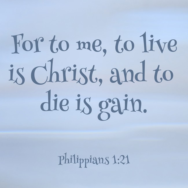 For to me, to live is Christ, and to die is gain. - Philippians 1:21