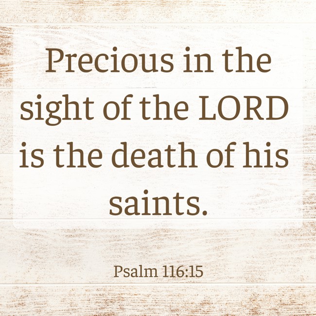 Precious in the sight of the LORD is the death of his saints. - Psalm 116:15