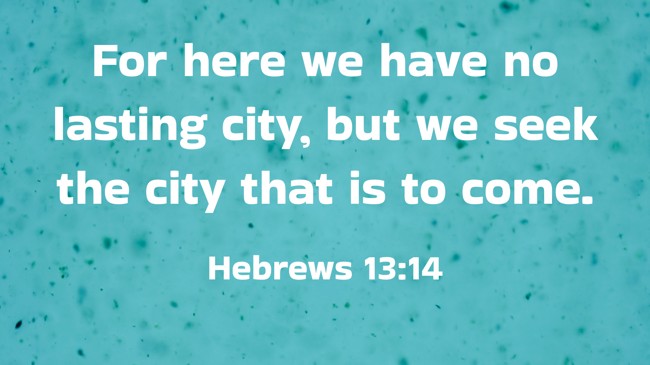For here we have no lasting city, but we seek the city that is to come. - Hebrews 13:14