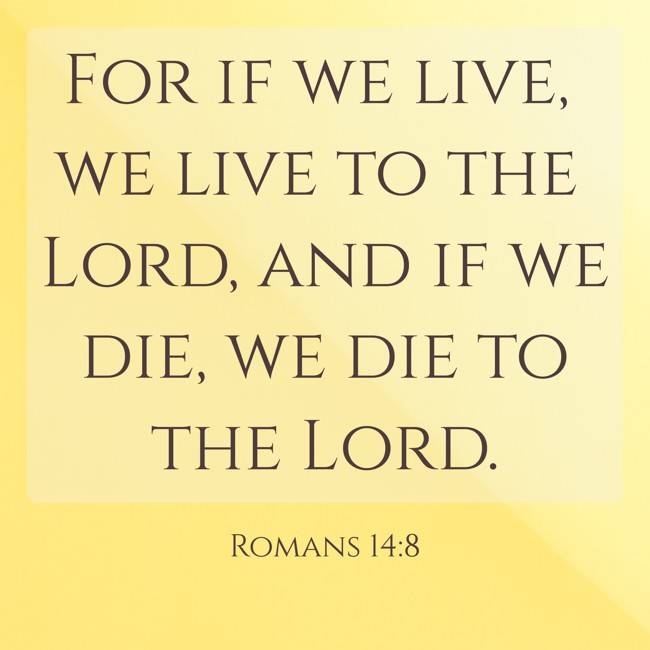 For if we live, we live to the Lord, and if we die, we die to the Lord. - Romans 14:8