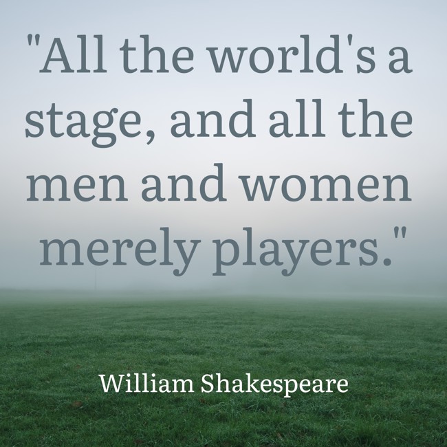 All the world's a stage, and all the men and women merely players. - William Shakespeare