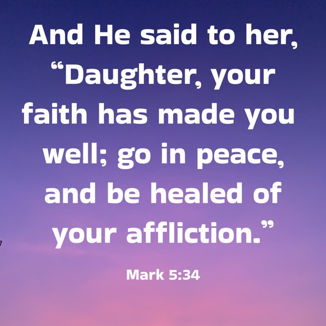  And He said to her, “Daughter, your faith has made you well; go in peace, and be healed of your affliction.”   - Mark 5:34 