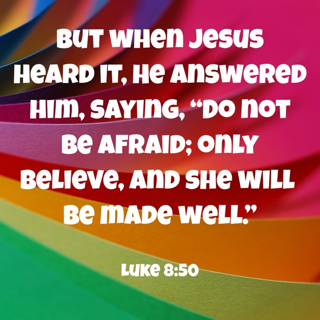  But when Jesus heard it, He answered him, saying, “Do not be afraid; only believe, and she will be made well.”   - Luke 8:50 