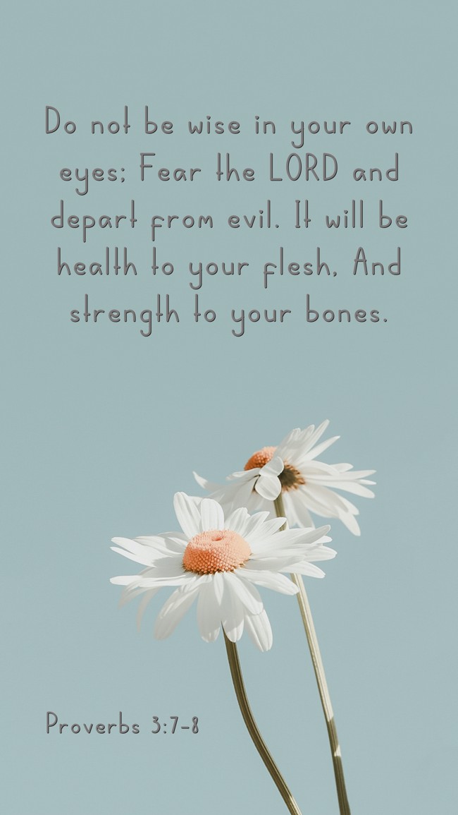  Do not be wise in your own eyes; Fear the LORD and depart from evil. It will be health to your flesh, And strength to your bones.   - Proverbs 3:7-8 
