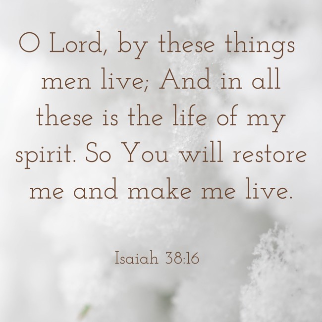  O Lord, by these things men live; And in all these is the life of my spirit. So You will restore me and make me live.   - Isaiah 38:16 