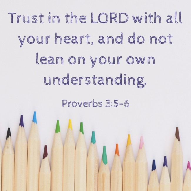 Trust in the LORD with all your heart, and do not lean on your own understanding. - Proverbs 3:5-6