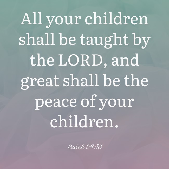 All your children shall be taught by the LORD, and great shall be the peace of your children. - Isaiah 54:13