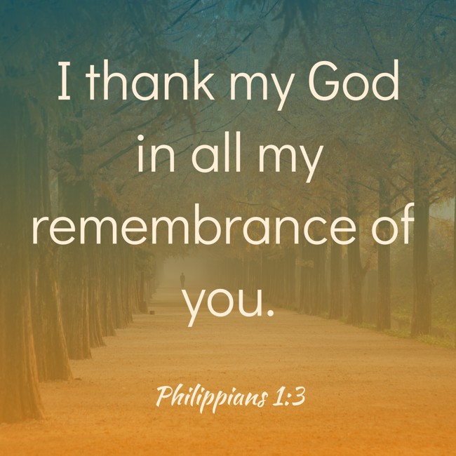 I thank my God in all my remembrance of you. - Philippians 1:3