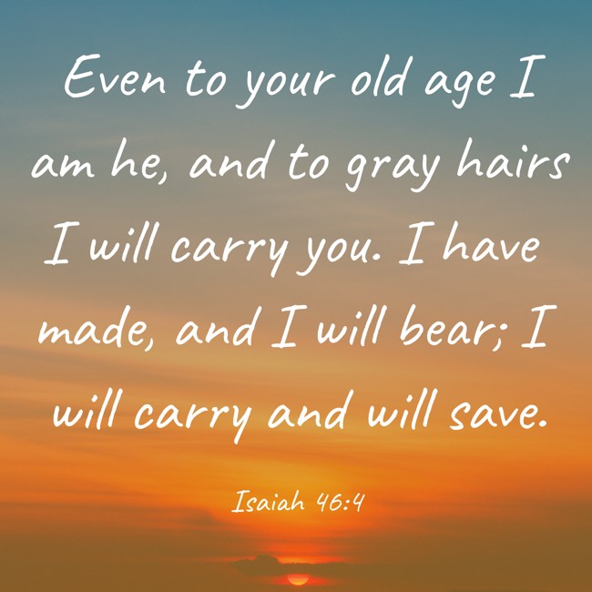 Even to your old age I am he, and to gray hairs I will carry you. I have made, and I will bear; I will carry and will save. - Isaiah 46:4