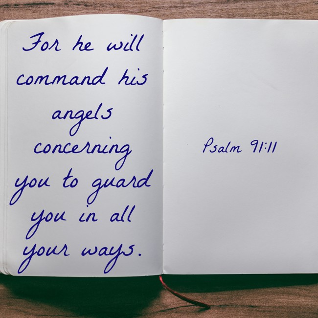 For he will command his angels concerning you to guard you in all your ways. - Psalm 91:11