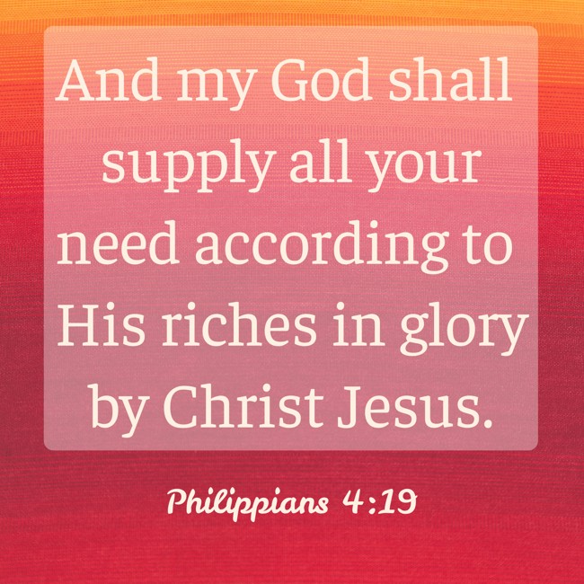  And my God shall supply all your need according to His riches in glory by Christ Jesus.   - Philippians 4:19 