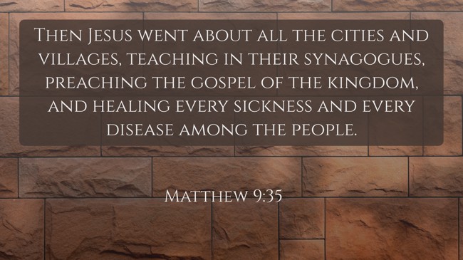 Then Jesus went about all the cities and villages, teaching in their synagogues, preaching the gospel of the kingdom, and healing every sickness and every disease among the people.   - Matthew 9:35 