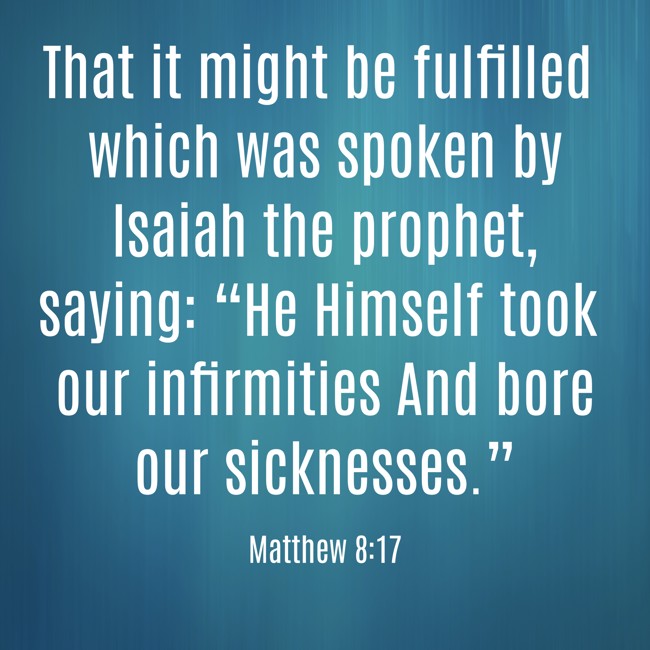  That it might be fulfilled which was spoken by Isaiah the prophet, saying: “He Himself took our infirmities And bore our sicknesses.”   - Matthew 8:17 