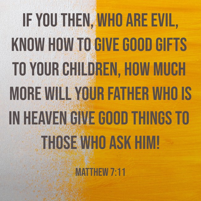 If you then, who are evil, know how to give good gifts to your children, how much more will your Father who is in heaven give good things to those who ask him! - Matthew 7:11