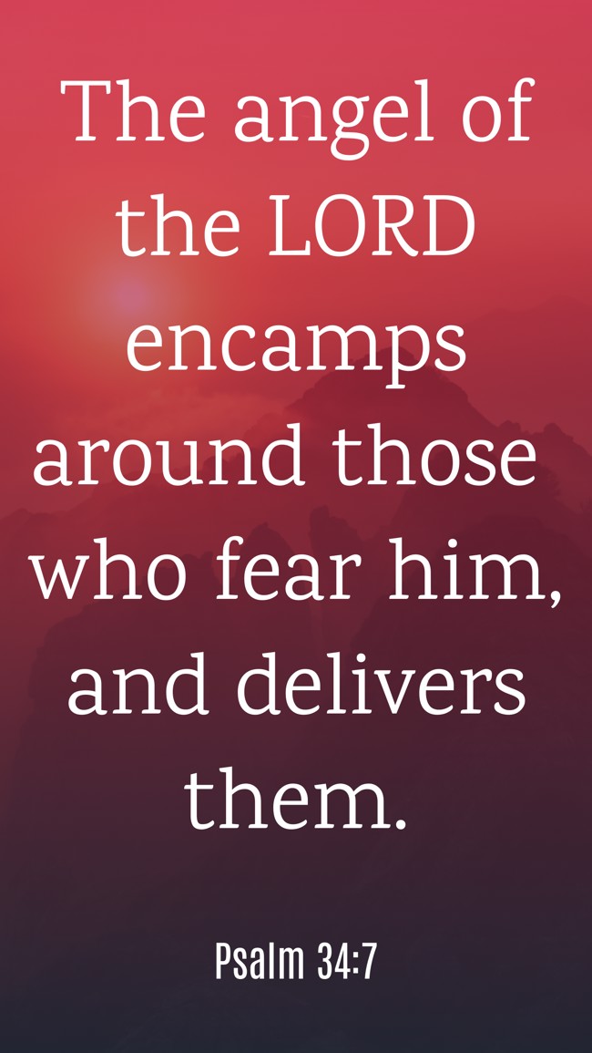 The angel of the LORD encamps around those who fear him, and delivers them. - Psalm 34:7