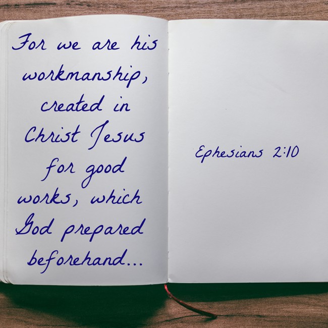 For we are his workmanship, created in Christ Jesus for good works, which God prepared beforehand... - Ephesians 2:10