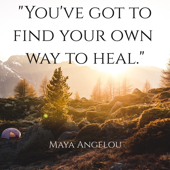  You've got to find your own way to heal.   - Maya Angelou 