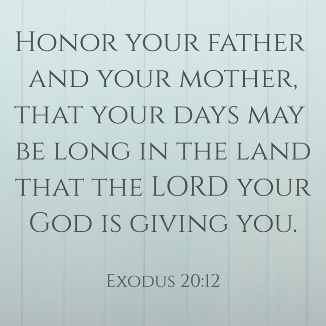Honor your father and your mother, that your days may be long in the land that the LORD your God is giving you. - Exodus 20:12