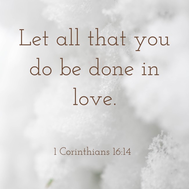 Let all that you do be done in love. - 1 Corinthians 16:14