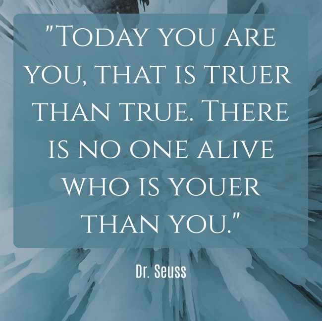 Today you are you, that is truer than true. There is no one alive who is youer than you. - Dr. Seuss