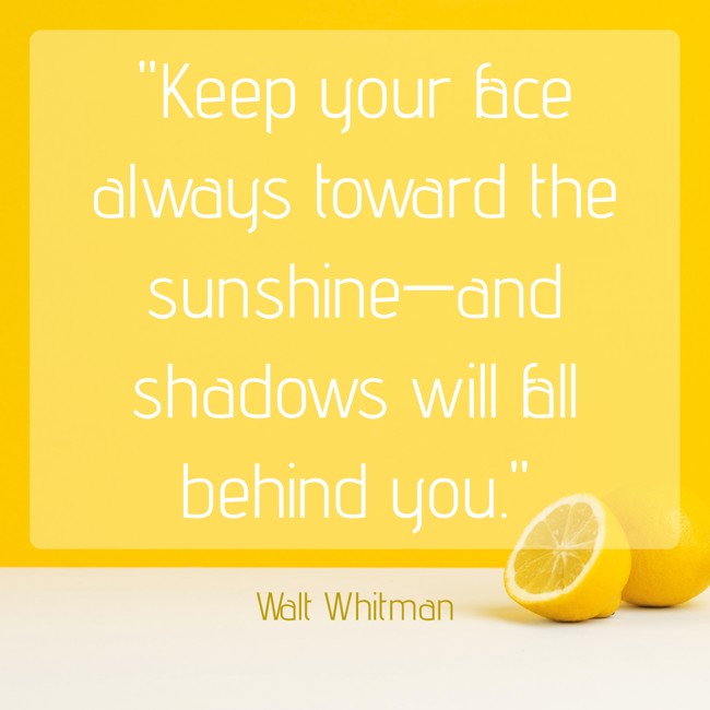 Keep your face always toward the sunshine—and shadows will fall behind you. - Walt Whitman
