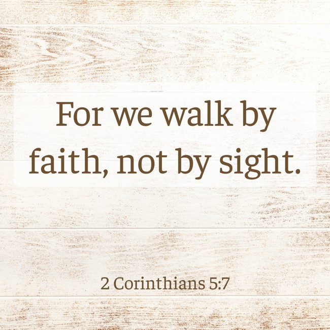 For we walk by faith, not by sight. - 2 Corinthians 5:7