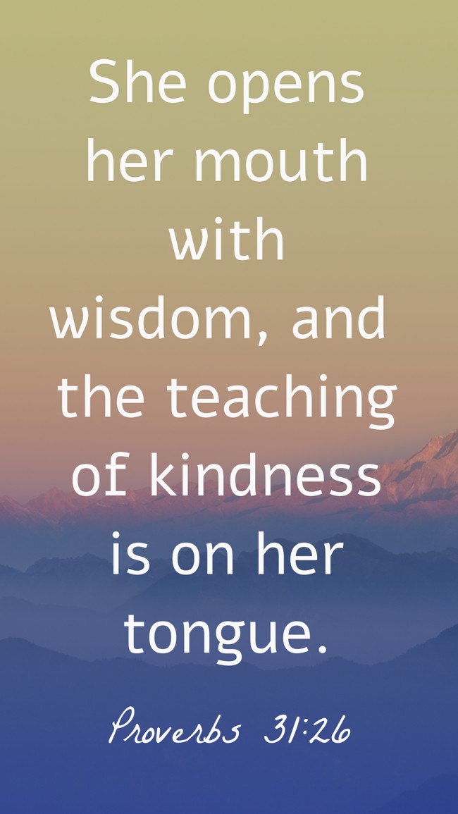 She opens her mouth with wisdom, and the teaching of kindness is on her tongue. - Proverbs 31:26