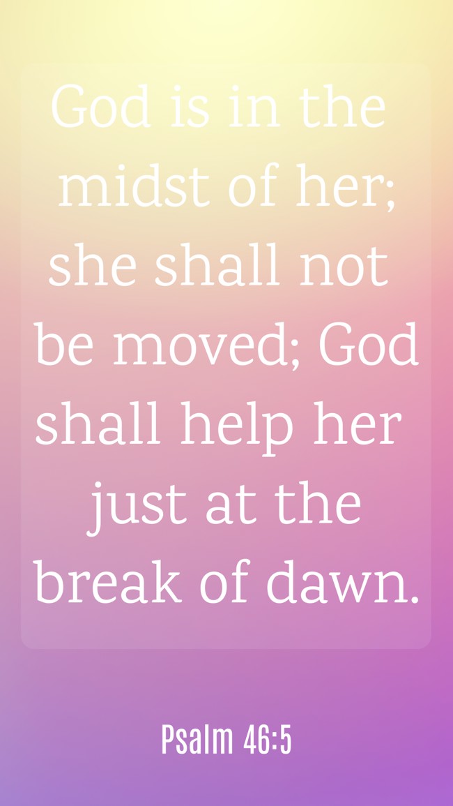 God is in the midst of her; she shall not be moved; God shall help her just at the break of dawn. - Psalm 46:5
