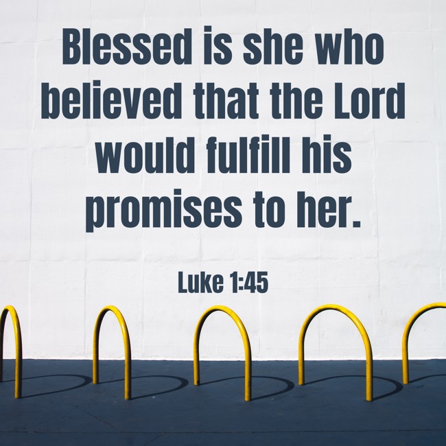 Blessed is she who believed that the Lord would fulfill his promises to her. - Luke 1:45