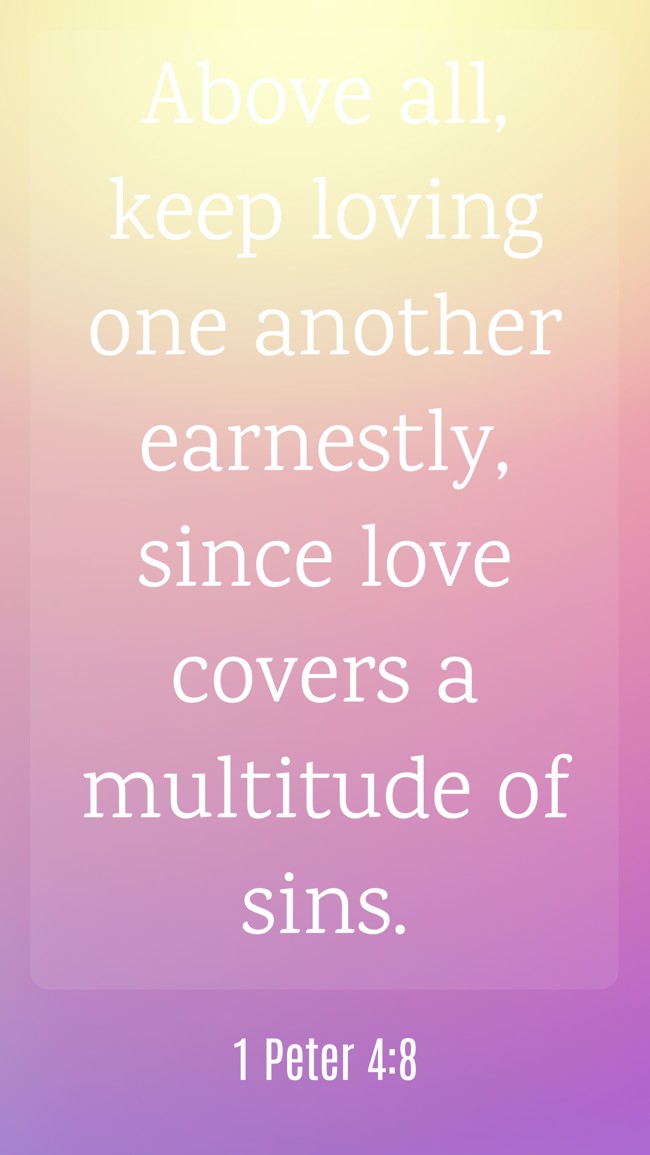 Above all, keep loving one another earnestly, since love covers a multitude of sins. - 1 Peter 4:8