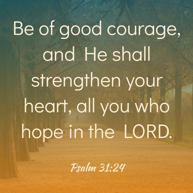 Be of good courage, and He shall strengthen your heart, all you who hope in the LORD. - Psalm 31:24