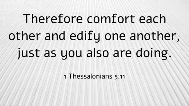 Therefore comfort each other and edify one another, just as you also are doing. - 1 Thessalonians 5:11