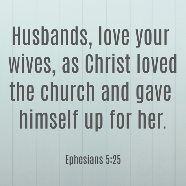 Husbands, love your wives, as Christ loved the church and gave himself up for her. - Ephesians 5:25