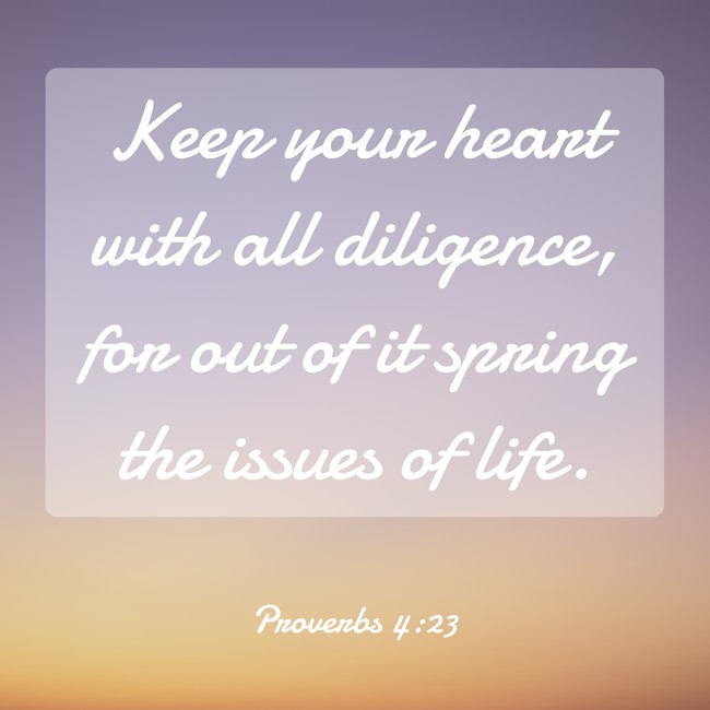 Keep your heart with all diligence, for out of it spring the issues of life. - Proverbs 4:23